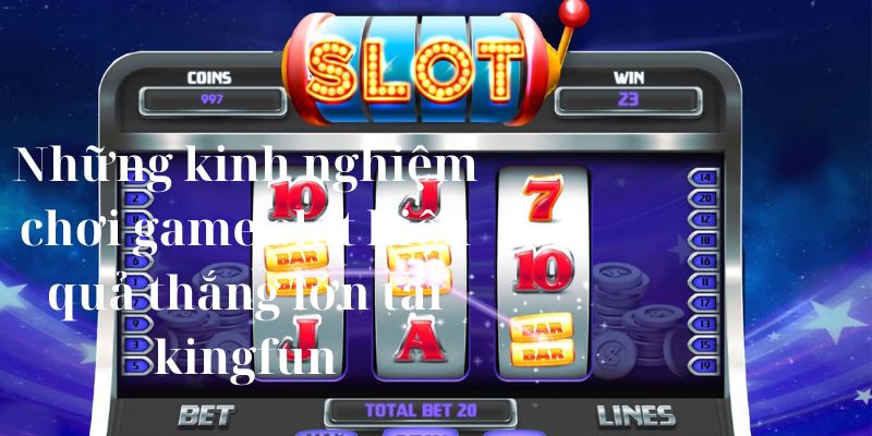 Những kinh nghiệm chơi game slot hiệu quả thắng lớn tại kingfun