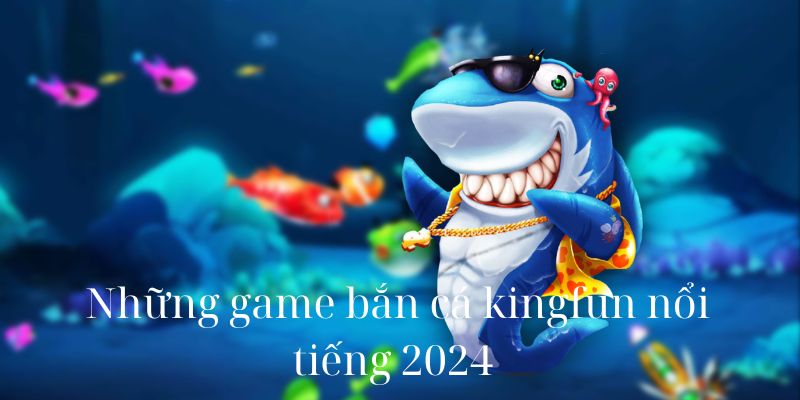 Những game bắn cá kingfun nổi tiếng 2024 