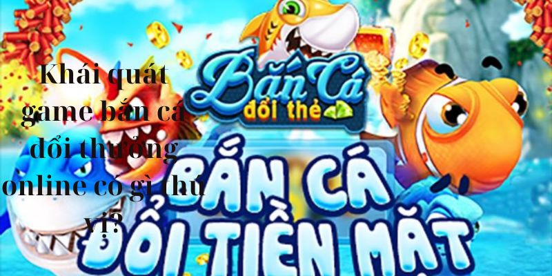 Khái quát game bắn cá đổi thưởng online có gì thú vị?